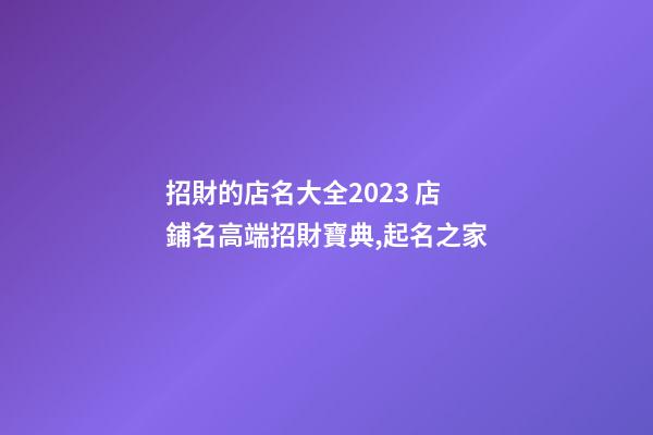 招財的店名大全2023 店鋪名高端招財寶典,起名之家-第1張-店鋪起名-玄機派